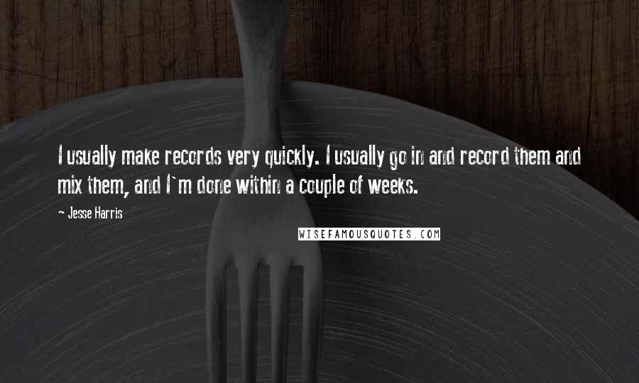 Jesse Harris Quotes: I usually make records very quickly. I usually go in and record them and mix them, and I'm done within a couple of weeks.