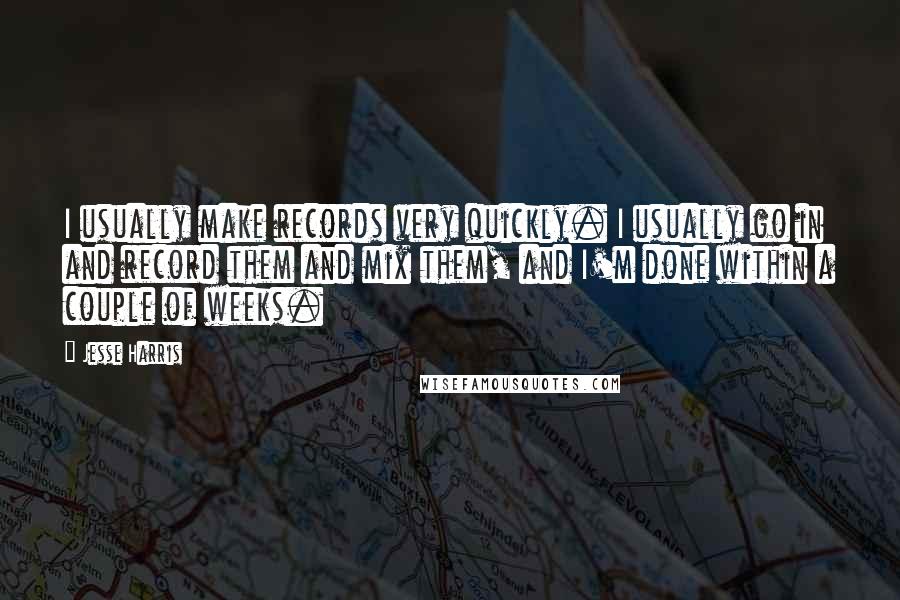 Jesse Harris Quotes: I usually make records very quickly. I usually go in and record them and mix them, and I'm done within a couple of weeks.