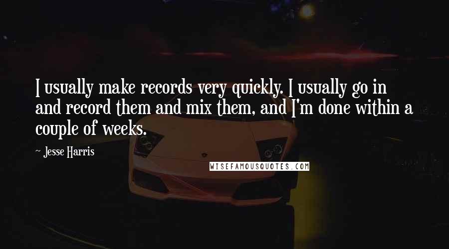 Jesse Harris Quotes: I usually make records very quickly. I usually go in and record them and mix them, and I'm done within a couple of weeks.