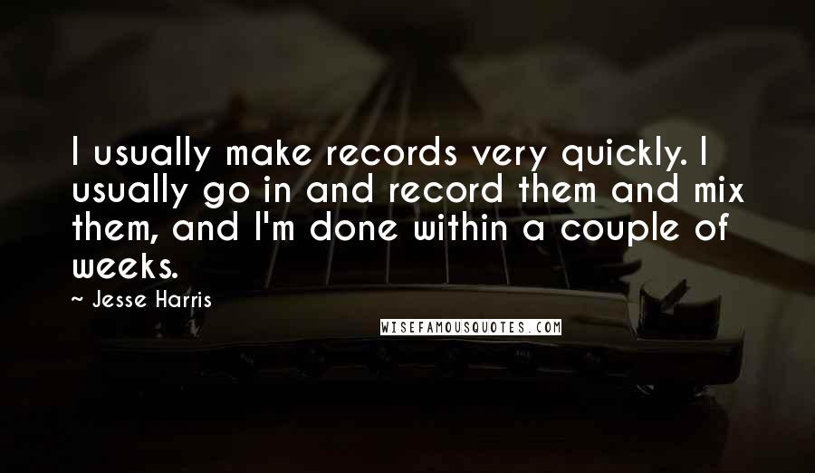 Jesse Harris Quotes: I usually make records very quickly. I usually go in and record them and mix them, and I'm done within a couple of weeks.