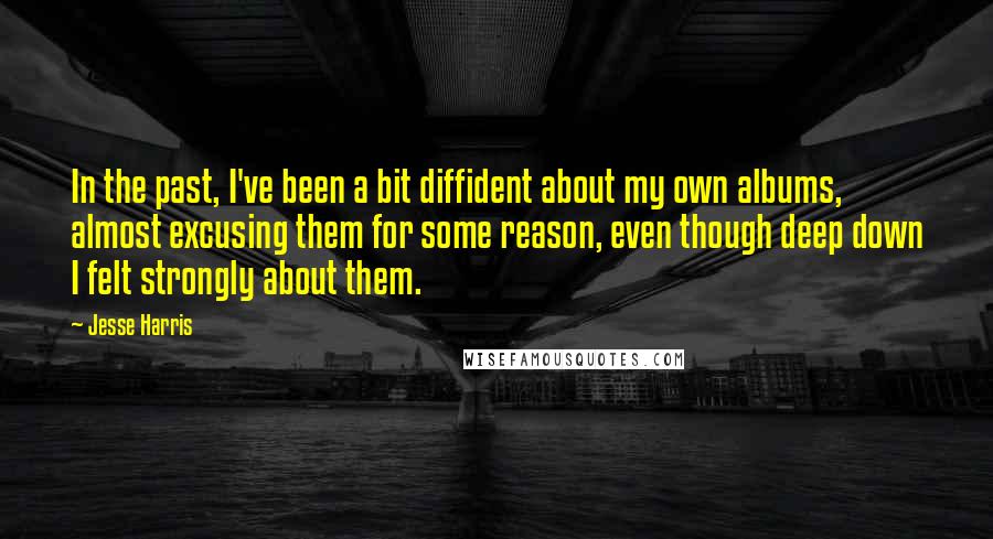 Jesse Harris Quotes: In the past, I've been a bit diffident about my own albums, almost excusing them for some reason, even though deep down I felt strongly about them.