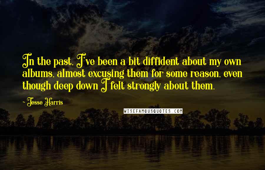 Jesse Harris Quotes: In the past, I've been a bit diffident about my own albums, almost excusing them for some reason, even though deep down I felt strongly about them.