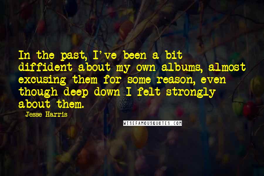 Jesse Harris Quotes: In the past, I've been a bit diffident about my own albums, almost excusing them for some reason, even though deep down I felt strongly about them.