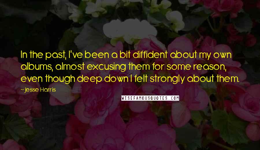 Jesse Harris Quotes: In the past, I've been a bit diffident about my own albums, almost excusing them for some reason, even though deep down I felt strongly about them.