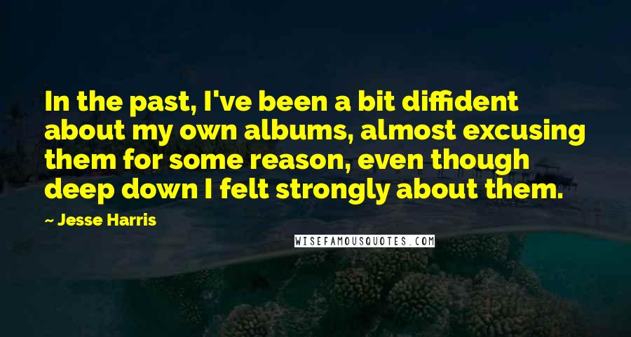 Jesse Harris Quotes: In the past, I've been a bit diffident about my own albums, almost excusing them for some reason, even though deep down I felt strongly about them.