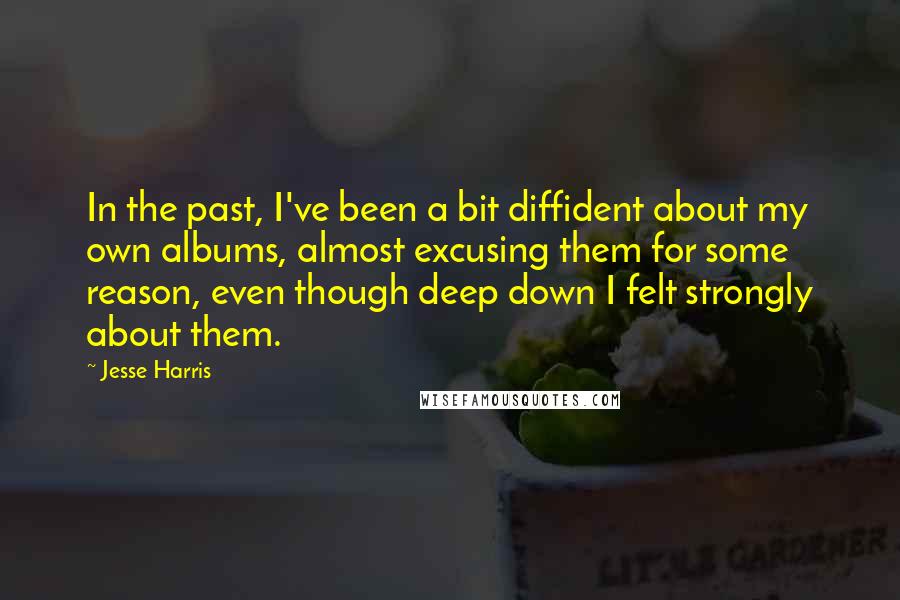 Jesse Harris Quotes: In the past, I've been a bit diffident about my own albums, almost excusing them for some reason, even though deep down I felt strongly about them.