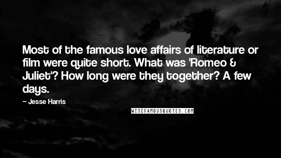 Jesse Harris Quotes: Most of the famous love affairs of literature or film were quite short. What was 'Romeo & Juliet'? How long were they together? A few days.