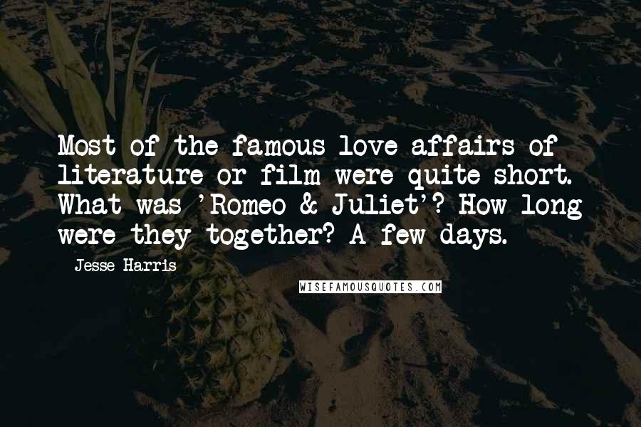 Jesse Harris Quotes: Most of the famous love affairs of literature or film were quite short. What was 'Romeo & Juliet'? How long were they together? A few days.