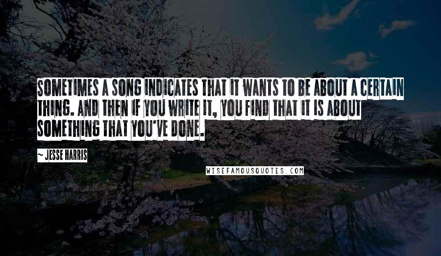 Jesse Harris Quotes: Sometimes a song indicates that it wants to be about a certain thing. And then if you write it, you find that it is about something that you've done.