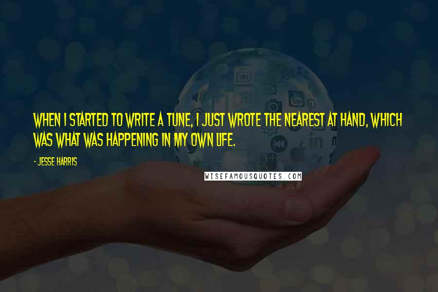 Jesse Harris Quotes: When I started to write a tune, I just wrote the nearest at hand, which was what was happening in my own life.