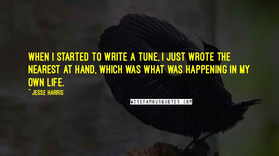 Jesse Harris Quotes: When I started to write a tune, I just wrote the nearest at hand, which was what was happening in my own life.