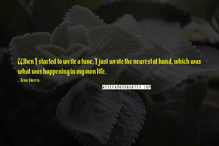 Jesse Harris Quotes: When I started to write a tune, I just wrote the nearest at hand, which was what was happening in my own life.