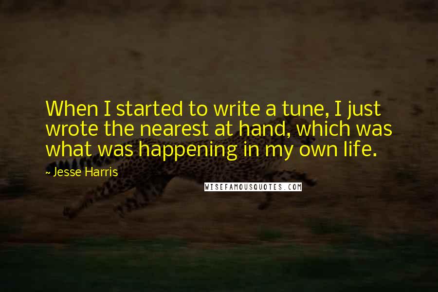 Jesse Harris Quotes: When I started to write a tune, I just wrote the nearest at hand, which was what was happening in my own life.