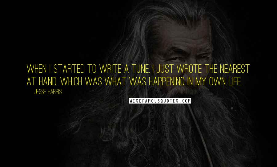 Jesse Harris Quotes: When I started to write a tune, I just wrote the nearest at hand, which was what was happening in my own life.