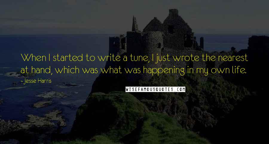 Jesse Harris Quotes: When I started to write a tune, I just wrote the nearest at hand, which was what was happening in my own life.