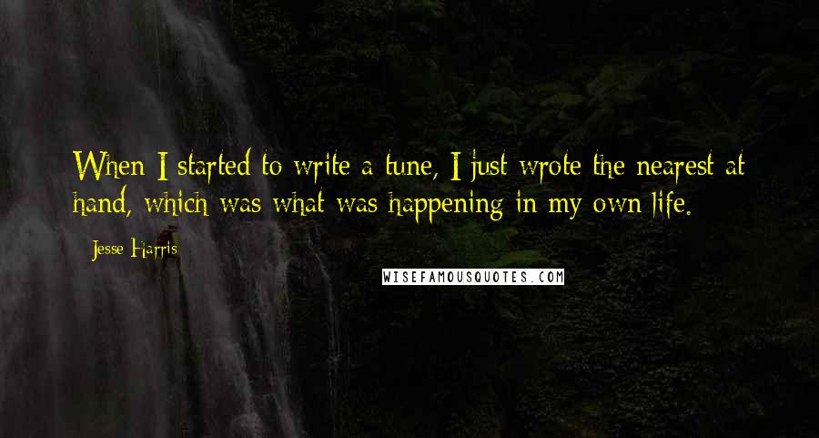 Jesse Harris Quotes: When I started to write a tune, I just wrote the nearest at hand, which was what was happening in my own life.