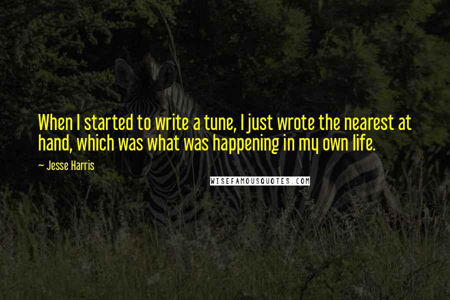 Jesse Harris Quotes: When I started to write a tune, I just wrote the nearest at hand, which was what was happening in my own life.