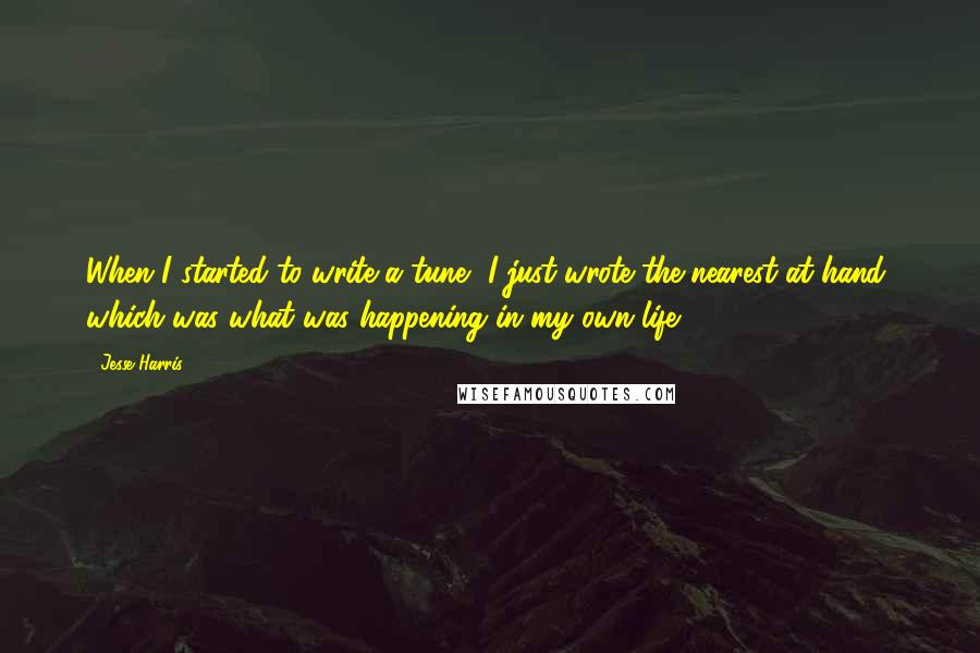 Jesse Harris Quotes: When I started to write a tune, I just wrote the nearest at hand, which was what was happening in my own life.