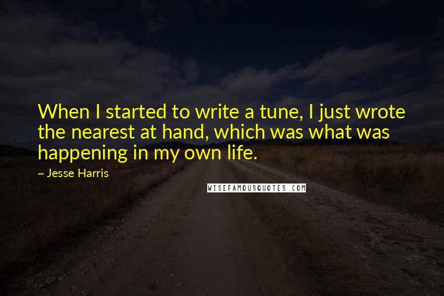 Jesse Harris Quotes: When I started to write a tune, I just wrote the nearest at hand, which was what was happening in my own life.