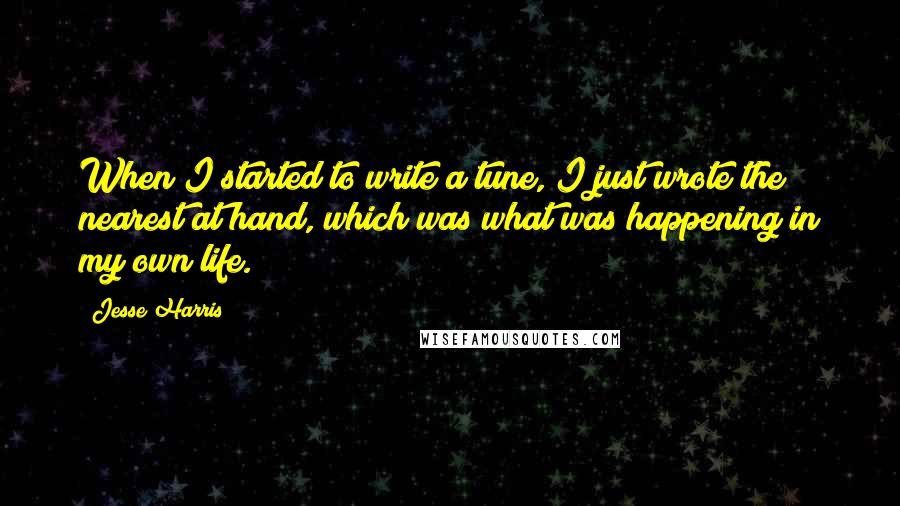 Jesse Harris Quotes: When I started to write a tune, I just wrote the nearest at hand, which was what was happening in my own life.