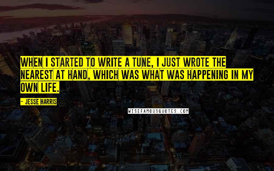 Jesse Harris Quotes: When I started to write a tune, I just wrote the nearest at hand, which was what was happening in my own life.