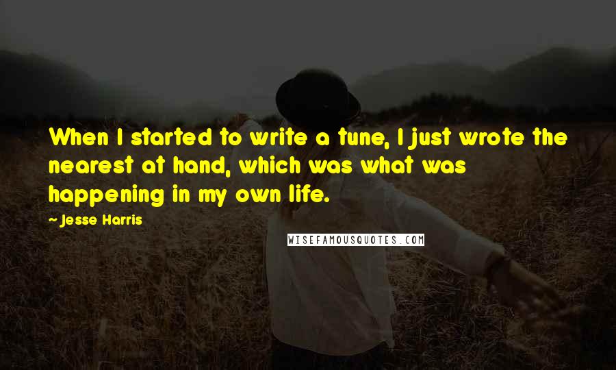 Jesse Harris Quotes: When I started to write a tune, I just wrote the nearest at hand, which was what was happening in my own life.