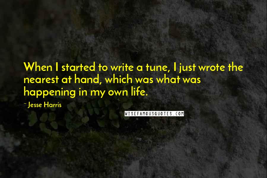 Jesse Harris Quotes: When I started to write a tune, I just wrote the nearest at hand, which was what was happening in my own life.