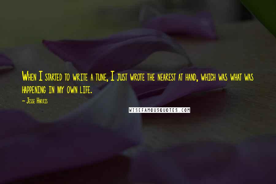 Jesse Harris Quotes: When I started to write a tune, I just wrote the nearest at hand, which was what was happening in my own life.