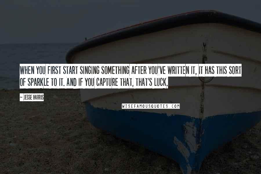 Jesse Harris Quotes: When you first start singing something after you've written it, it has this sort of sparkle to it. And if you capture that, that's luck.