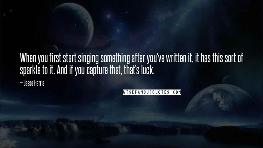 Jesse Harris Quotes: When you first start singing something after you've written it, it has this sort of sparkle to it. And if you capture that, that's luck.