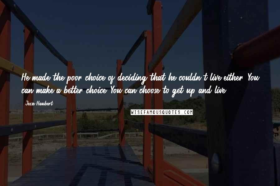 Jesse Haubert Quotes: He made the poor choice of deciding that he couldn't live either. You can make a better choice. You can choose to get up and live.