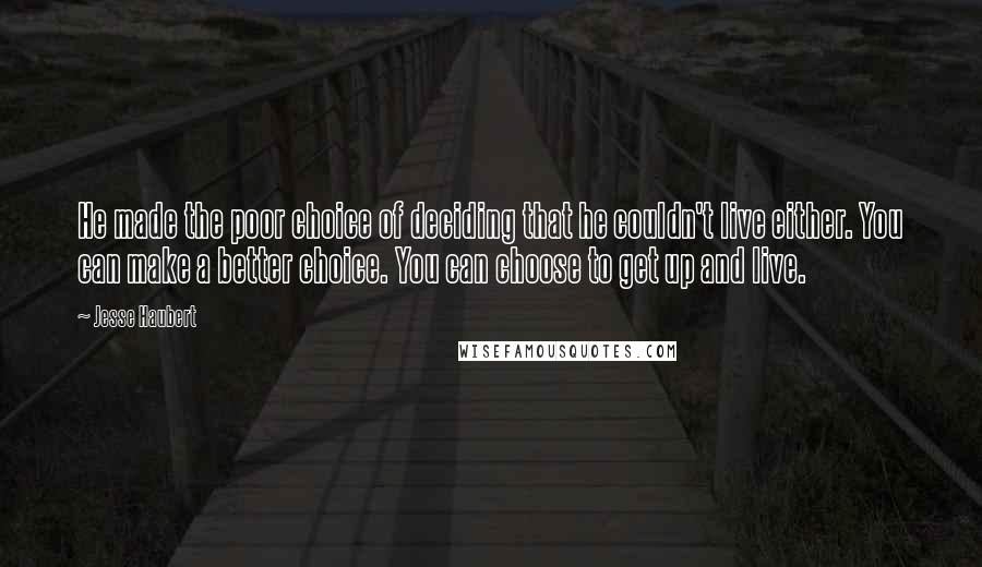 Jesse Haubert Quotes: He made the poor choice of deciding that he couldn't live either. You can make a better choice. You can choose to get up and live.