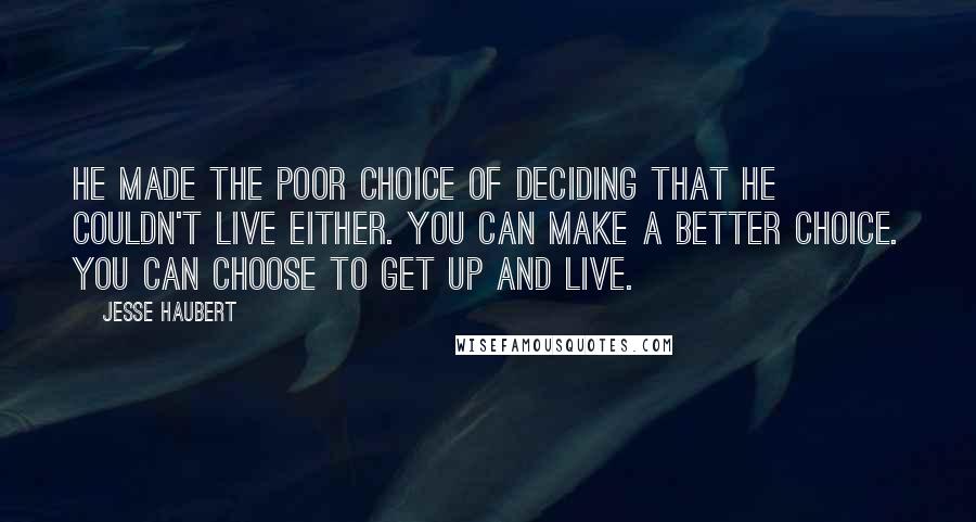 Jesse Haubert Quotes: He made the poor choice of deciding that he couldn't live either. You can make a better choice. You can choose to get up and live.