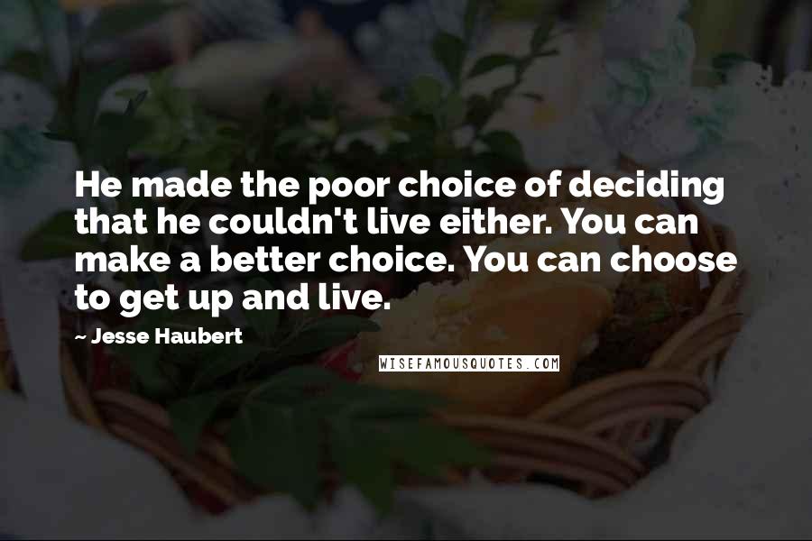 Jesse Haubert Quotes: He made the poor choice of deciding that he couldn't live either. You can make a better choice. You can choose to get up and live.