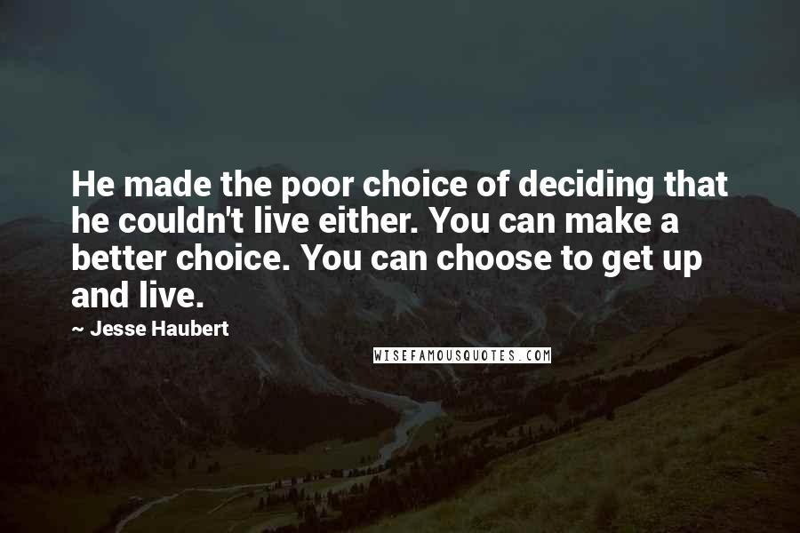 Jesse Haubert Quotes: He made the poor choice of deciding that he couldn't live either. You can make a better choice. You can choose to get up and live.