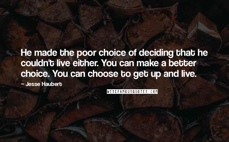 Jesse Haubert Quotes: He made the poor choice of deciding that he couldn't live either. You can make a better choice. You can choose to get up and live.