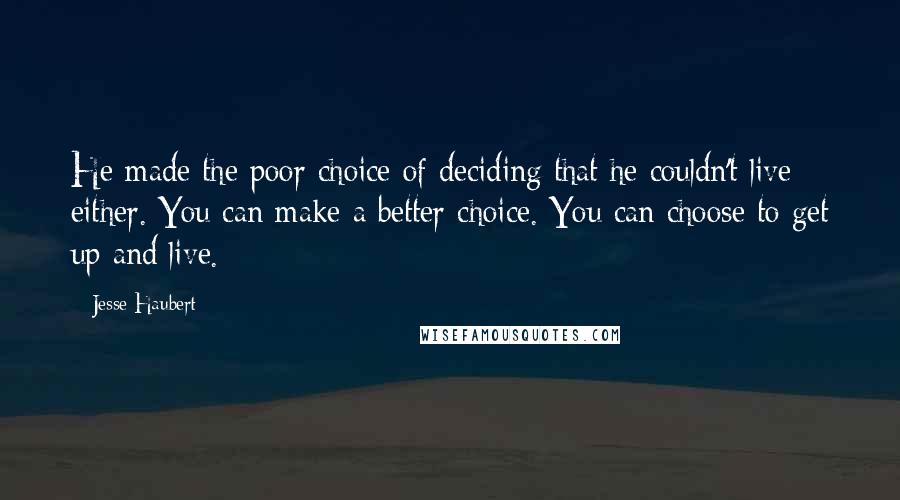 Jesse Haubert Quotes: He made the poor choice of deciding that he couldn't live either. You can make a better choice. You can choose to get up and live.