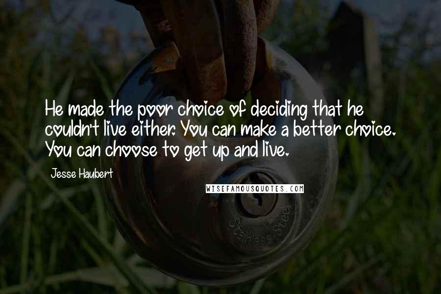 Jesse Haubert Quotes: He made the poor choice of deciding that he couldn't live either. You can make a better choice. You can choose to get up and live.