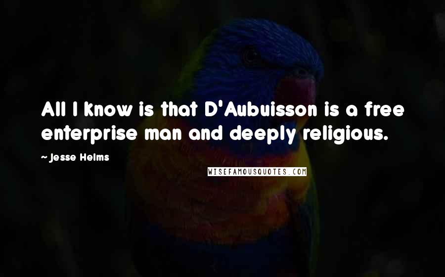 Jesse Helms Quotes: All I know is that D'Aubuisson is a free enterprise man and deeply religious.