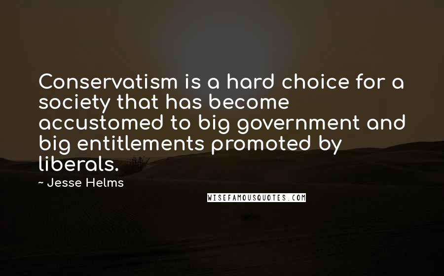 Jesse Helms Quotes: Conservatism is a hard choice for a society that has become accustomed to big government and big entitlements promoted by liberals.