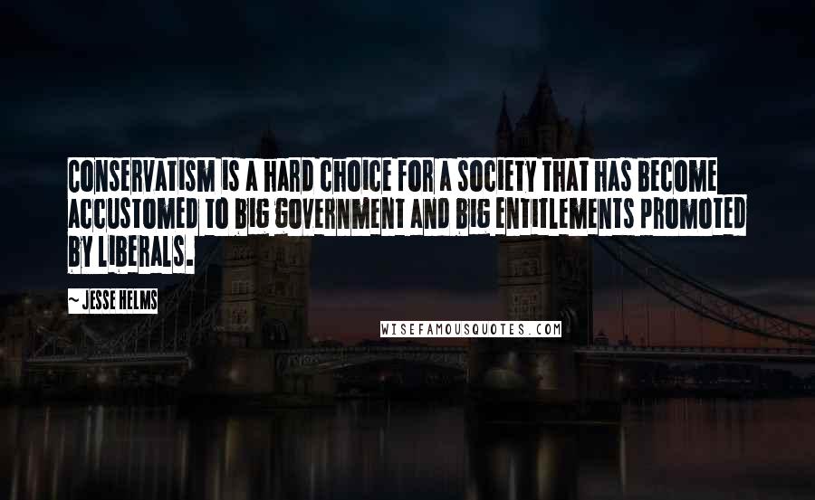 Jesse Helms Quotes: Conservatism is a hard choice for a society that has become accustomed to big government and big entitlements promoted by liberals.