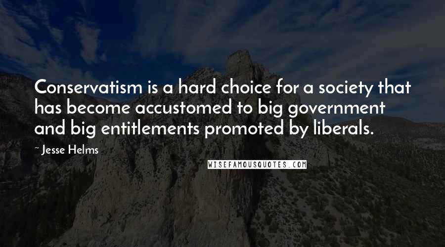 Jesse Helms Quotes: Conservatism is a hard choice for a society that has become accustomed to big government and big entitlements promoted by liberals.