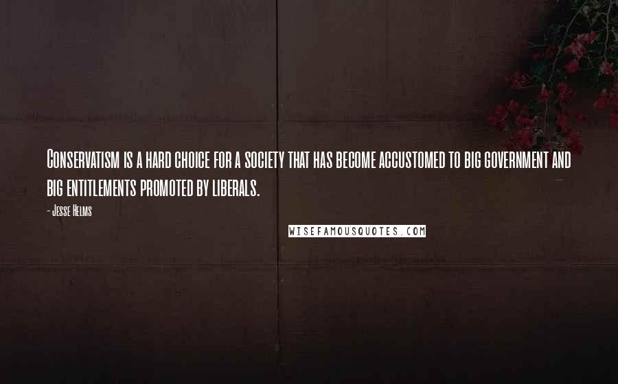 Jesse Helms Quotes: Conservatism is a hard choice for a society that has become accustomed to big government and big entitlements promoted by liberals.