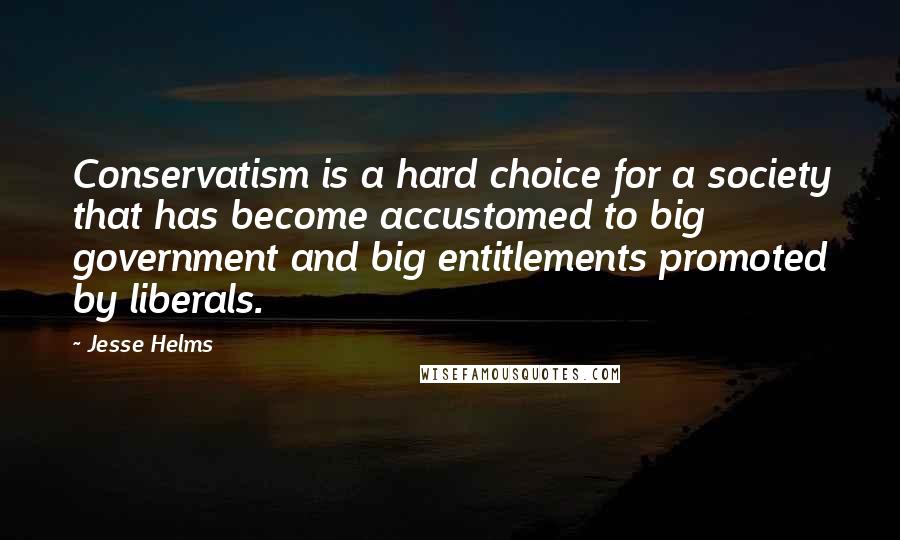 Jesse Helms Quotes: Conservatism is a hard choice for a society that has become accustomed to big government and big entitlements promoted by liberals.