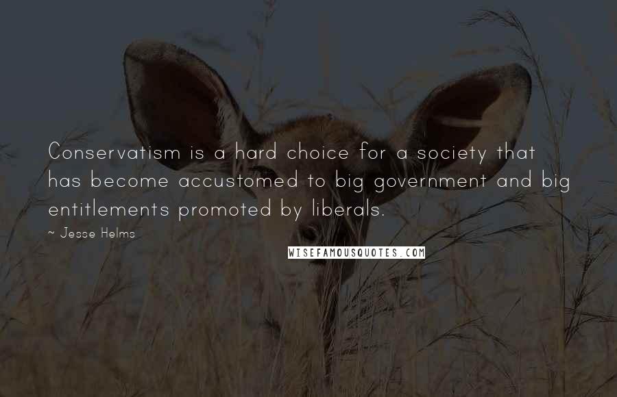 Jesse Helms Quotes: Conservatism is a hard choice for a society that has become accustomed to big government and big entitlements promoted by liberals.
