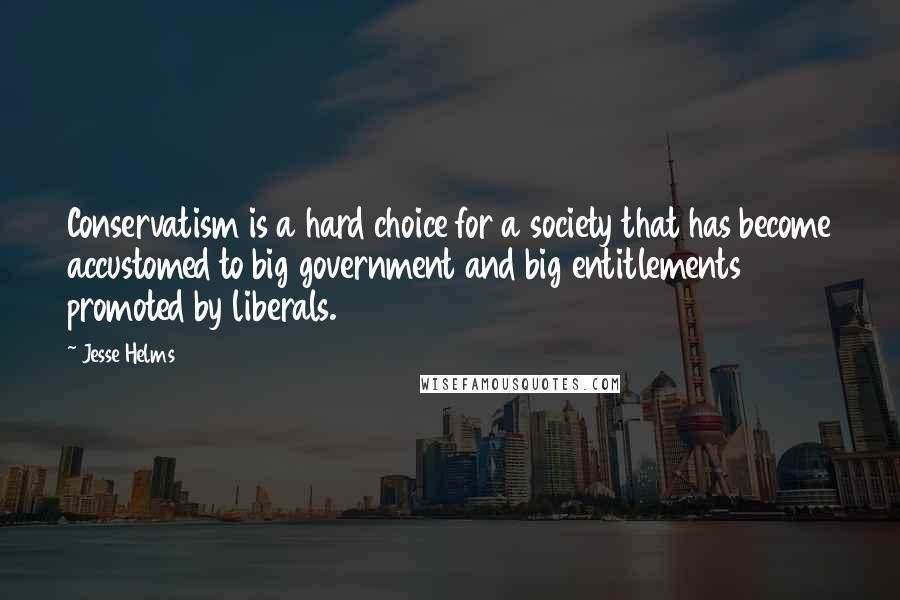 Jesse Helms Quotes: Conservatism is a hard choice for a society that has become accustomed to big government and big entitlements promoted by liberals.