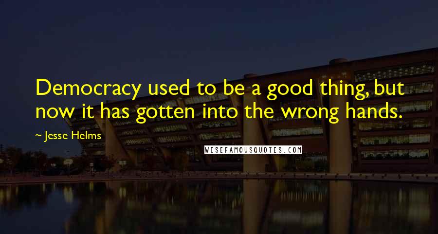 Jesse Helms Quotes: Democracy used to be a good thing, but now it has gotten into the wrong hands.