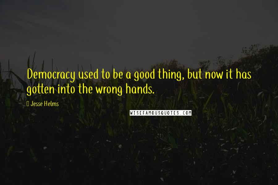 Jesse Helms Quotes: Democracy used to be a good thing, but now it has gotten into the wrong hands.