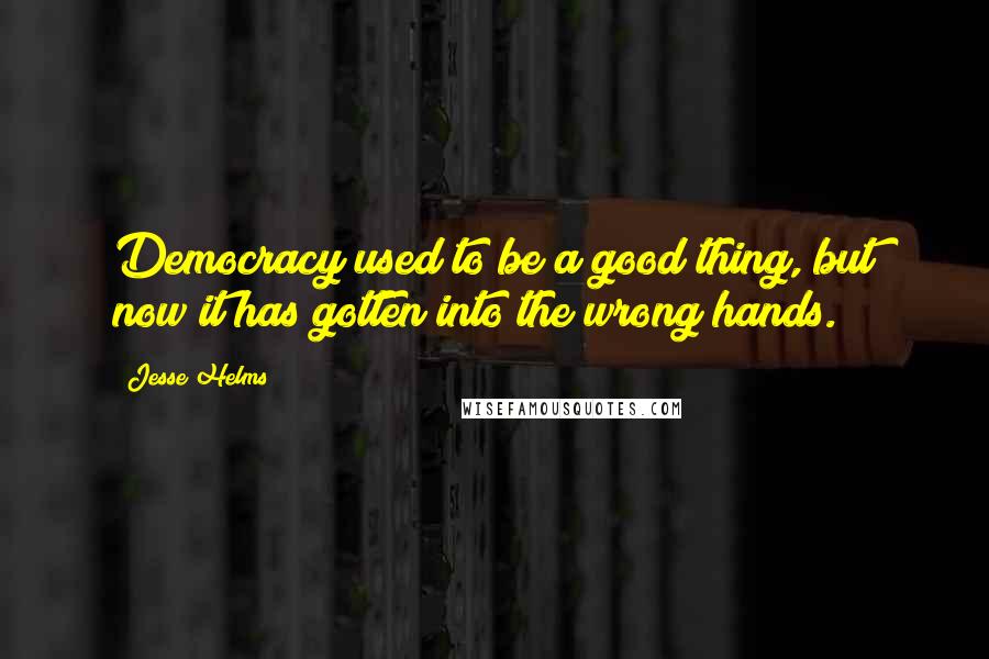 Jesse Helms Quotes: Democracy used to be a good thing, but now it has gotten into the wrong hands.