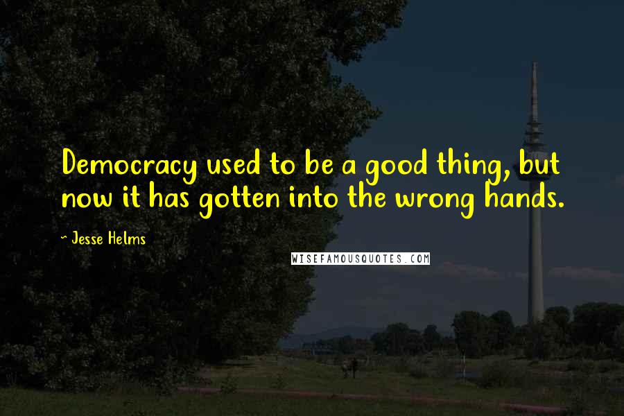 Jesse Helms Quotes: Democracy used to be a good thing, but now it has gotten into the wrong hands.